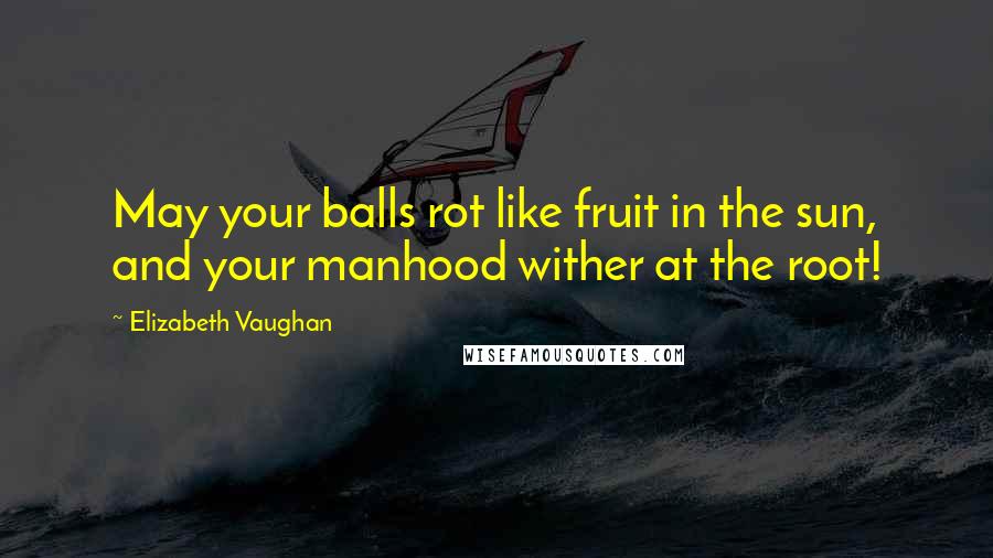 Elizabeth Vaughan quotes: May your balls rot like fruit in the sun, and your manhood wither at the root!