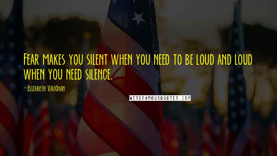 Elizabeth Vaughan quotes: Fear makes you silent when you need to be loud and loud when you need silence.