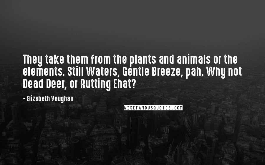 Elizabeth Vaughan quotes: They take them from the plants and animals or the elements. Still Waters, Gentle Breeze, pah. Why not Dead Deer, or Rutting Ehat?