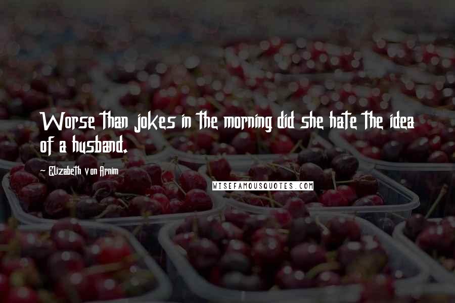 Elizabeth Von Arnim quotes: Worse than jokes in the morning did she hate the idea of a husband.