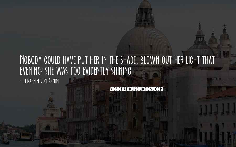 Elizabeth Von Arnim quotes: Nobody could have put her in the shade, blown out her light that evening; she was too evidently shining.