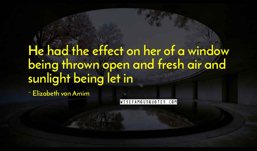 Elizabeth Von Arnim quotes: He had the effect on her of a window being thrown open and fresh air and sunlight being let in