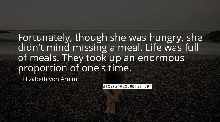 Elizabeth Von Arnim quotes: Fortunately, though she was hungry, she didn't mind missing a meal. Life was full of meals. They took up an enormous proportion of one's time. Elizabeth Von Arnim quotes: Fortunately, though she was hungry, she didn't mind missing a meal. Life was full of meals. They took up an enormous proportion of one's time.