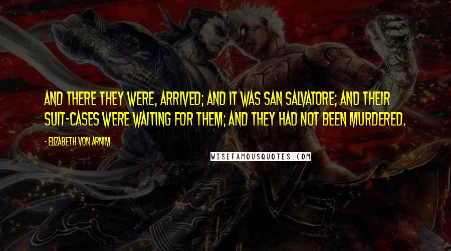 Elizabeth Von Arnim quotes: And there they were, arrived; and it was San Salvatore; and their suit-cases were waiting for them; and they had not been murdered. Elizabeth Von Arnim quotes: And there they were, arrived; and it was San Salvatore; and their suit-cases were waiting for them; and they had not been murdered.