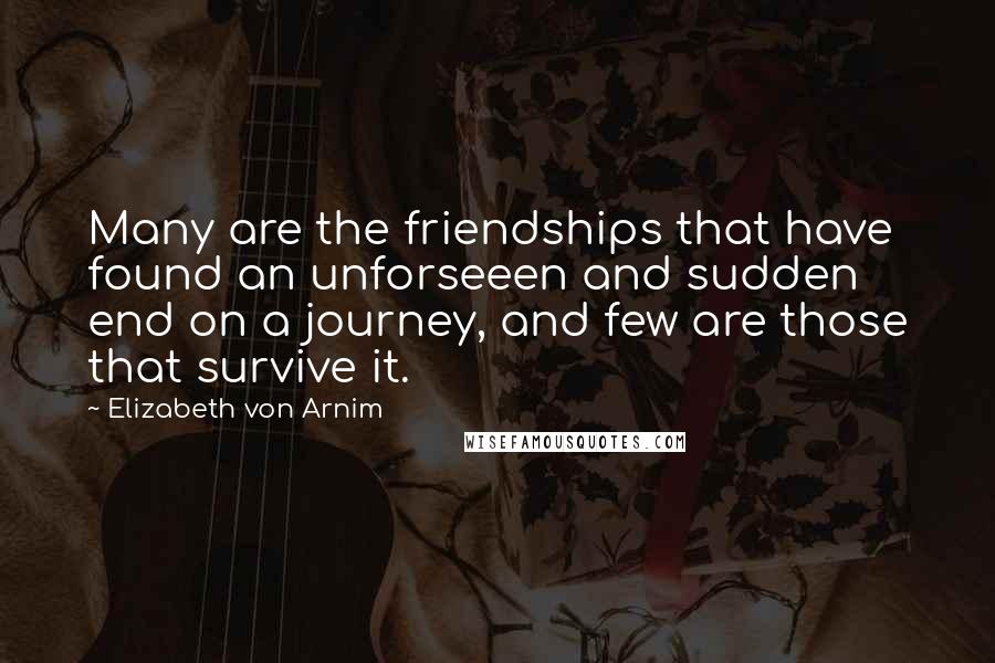 Elizabeth Von Arnim quotes: Many are the friendships that have found an unforseeen and sudden end on a journey, and few are those that survive it.
