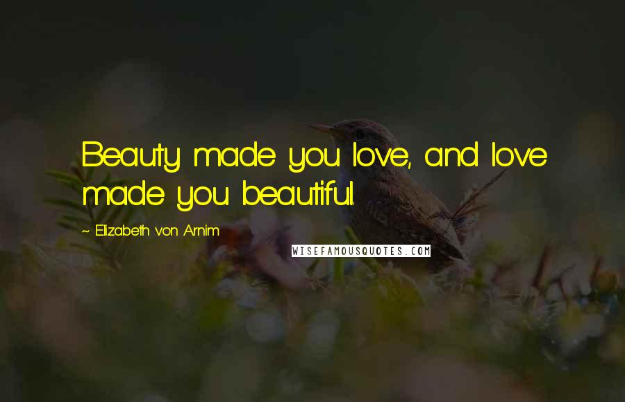 Elizabeth Von Arnim quotes: Beauty made you love, and love made you beautiful.