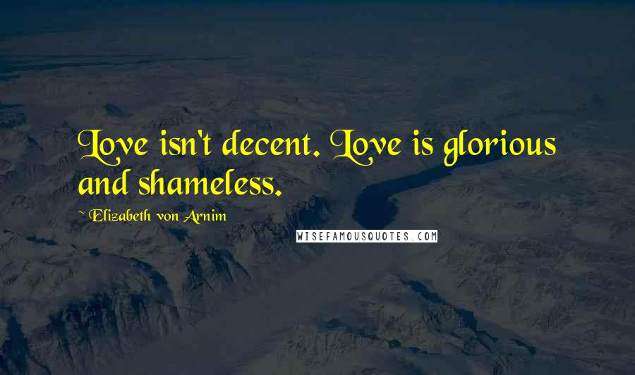 Elizabeth Von Arnim quotes: Love isn't decent. Love is glorious and shameless.