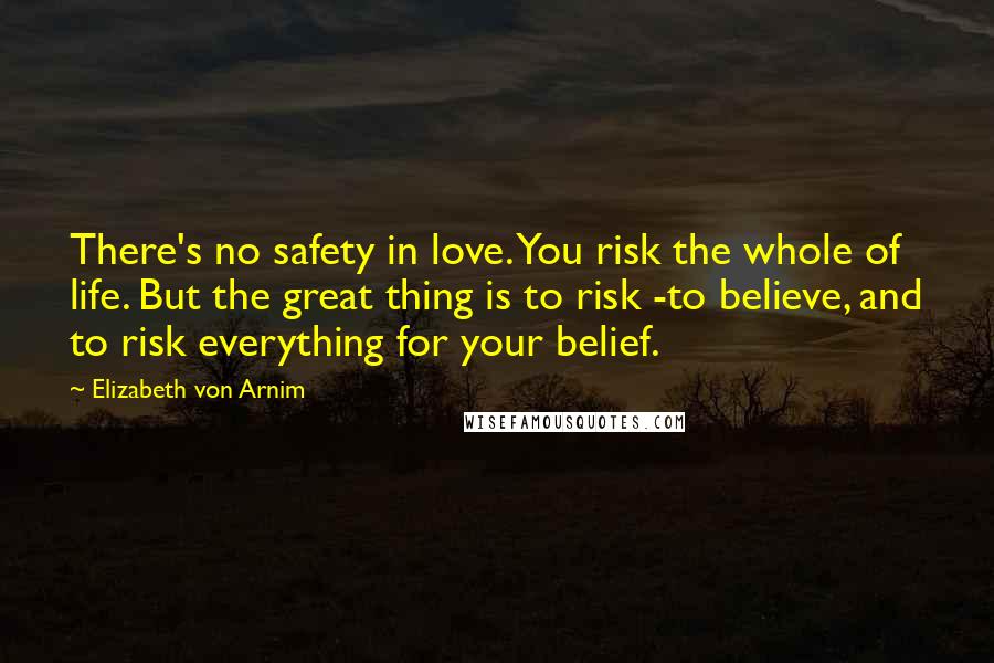 Elizabeth Von Arnim quotes: There's no safety in love. You risk the whole of life. But the great thing is to risk -to believe, and to risk everything for your belief.