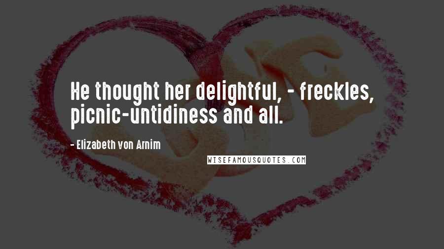 Elizabeth Von Arnim quotes: He thought her delightful, - freckles, picnic-untidiness and all.