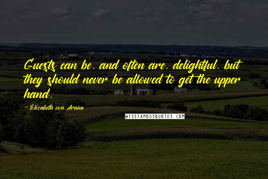 Elizabeth Von Arnim quotes: Guests can be, and often are, delightful, but they should never be allowed to get the upper hand.