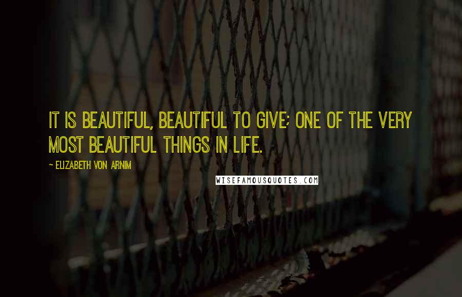 Elizabeth Von Arnim quotes: It is beautiful, beautiful to give; one of the very most beautiful things in life.