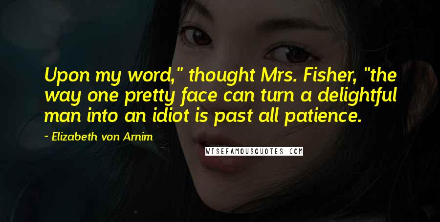 Elizabeth Von Arnim quotes: Upon my word," thought Mrs. Fisher, "the way one pretty face can turn a delightful man into an idiot is past all patience.