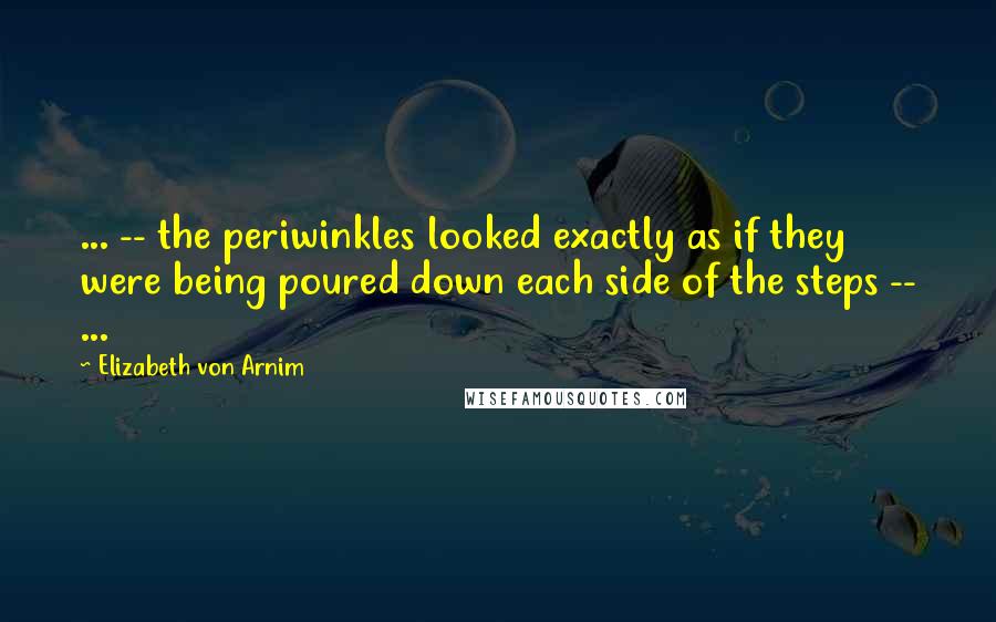 Elizabeth Von Arnim quotes: ... -- the periwinkles looked exactly as if they were being poured down each side of the steps -- ...