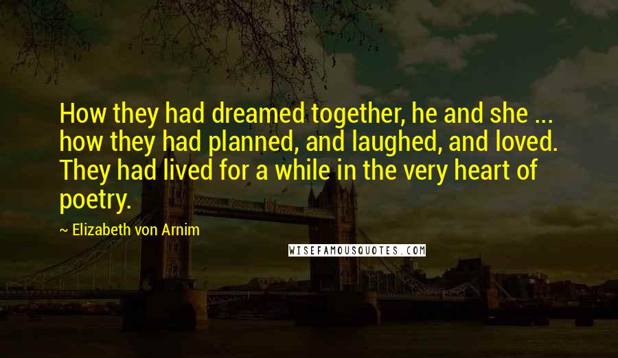 Elizabeth Von Arnim quotes: How they had dreamed together, he and she ... how they had planned, and laughed, and loved. They had lived for a while in the very heart of poetry.