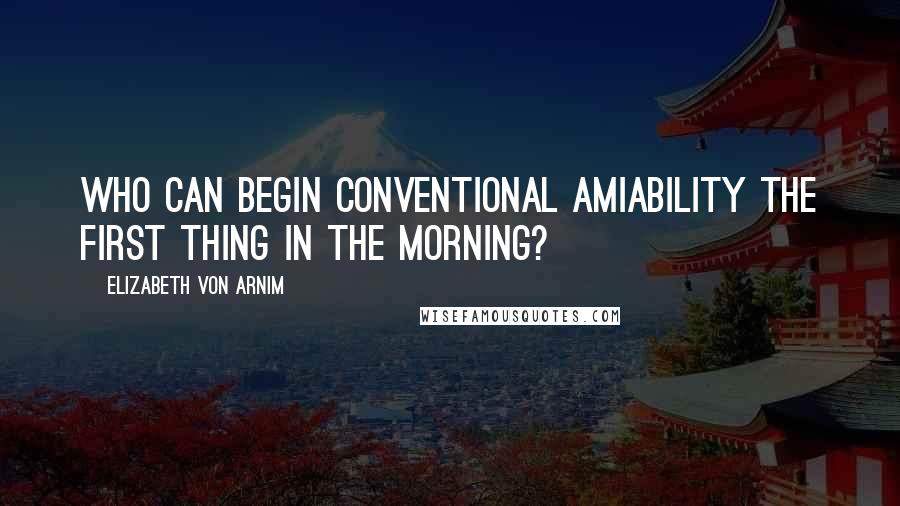 Elizabeth Von Arnim quotes: Who can begin conventional amiability the first thing in the morning?