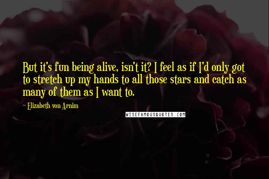 Elizabeth Von Arnim quotes: But it's fun being alive, isn't it? I feel as if I'd only got to stretch up my hands to all those stars and catch as many of them as Elizabeth Von Arnim quotes: But it's fun being alive, isn't it? I feel as if I'd only got to stretch up my hands to all those stars and catch as many of them as