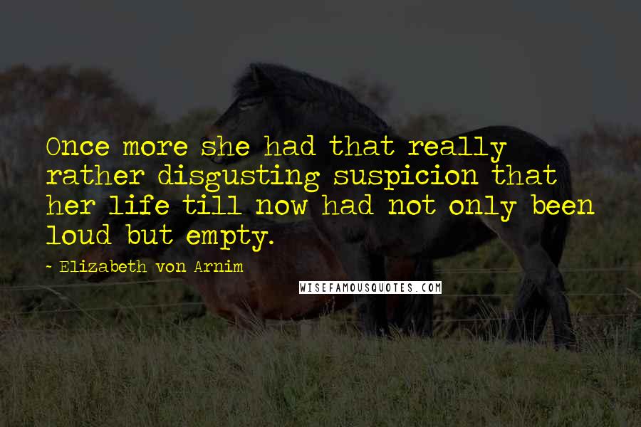 Elizabeth Von Arnim quotes: Once more she had that really rather disgusting suspicion that her life till now had not only been loud but empty.