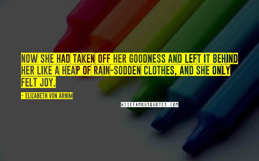 Elizabeth Von Arnim quotes: Now she had taken off her goodness and left it behind her like a heap of rain-sodden clothes, and she only felt joy. Elizabeth Von Arnim quotes: Now she had taken off her goodness and left it behind her like a heap of rain-sodden clothes, and she only felt joy.