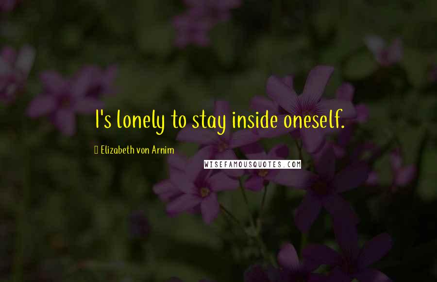 Elizabeth Von Arnim quotes: I's lonely to stay inside oneself.