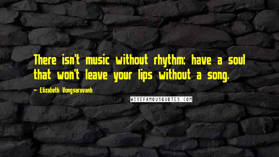 Elizabeth Vongsaravanh quotes: There isn't music without rhythm; have a soul that won't leave your lips without a song.