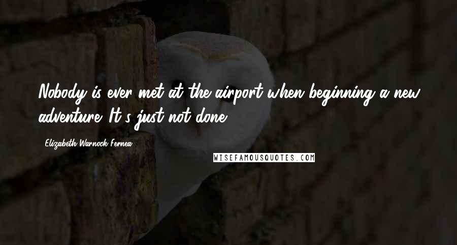 Elizabeth Warnock Fernea quotes: Nobody is ever met at the airport when beginning a new adventure. It's just not done.