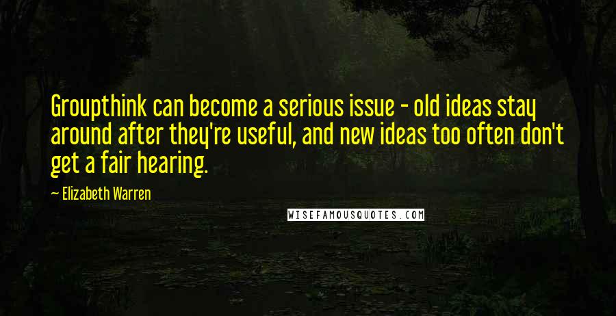 Elizabeth Warren quotes: Groupthink can become a serious issue - old ideas stay around after they're useful, and new ideas too often don't get a fair hearing.