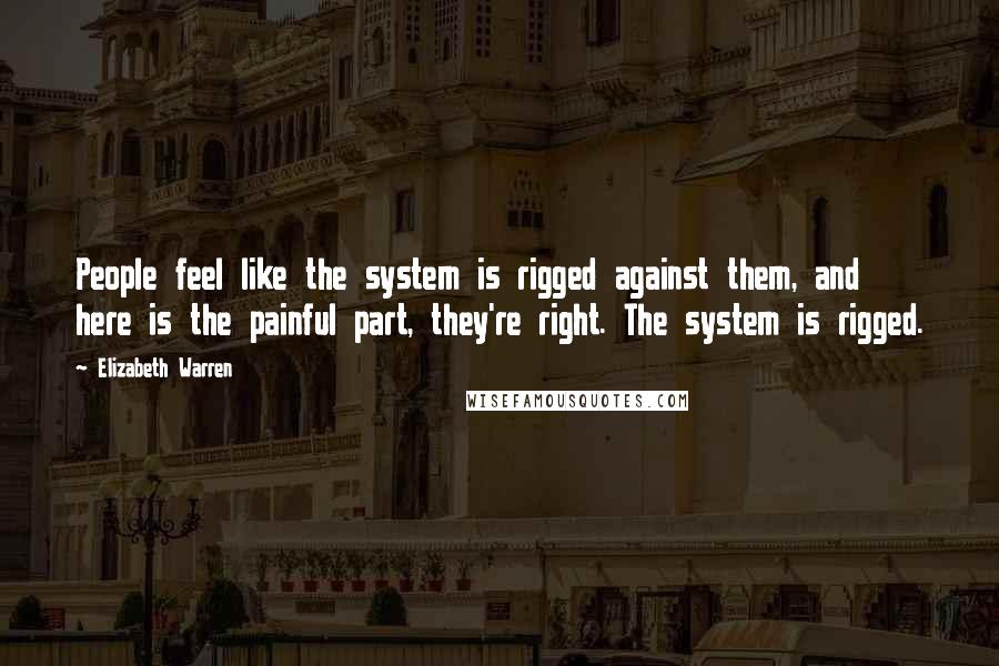 Elizabeth Warren quotes: People feel like the system is rigged against them, and here is the painful part, they're right. The system is rigged.