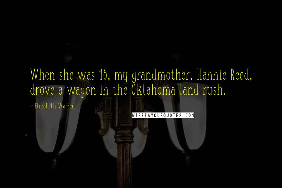 Elizabeth Warren quotes: When she was 16, my grandmother, Hannie Reed, drove a wagon in the Oklahoma land rush.