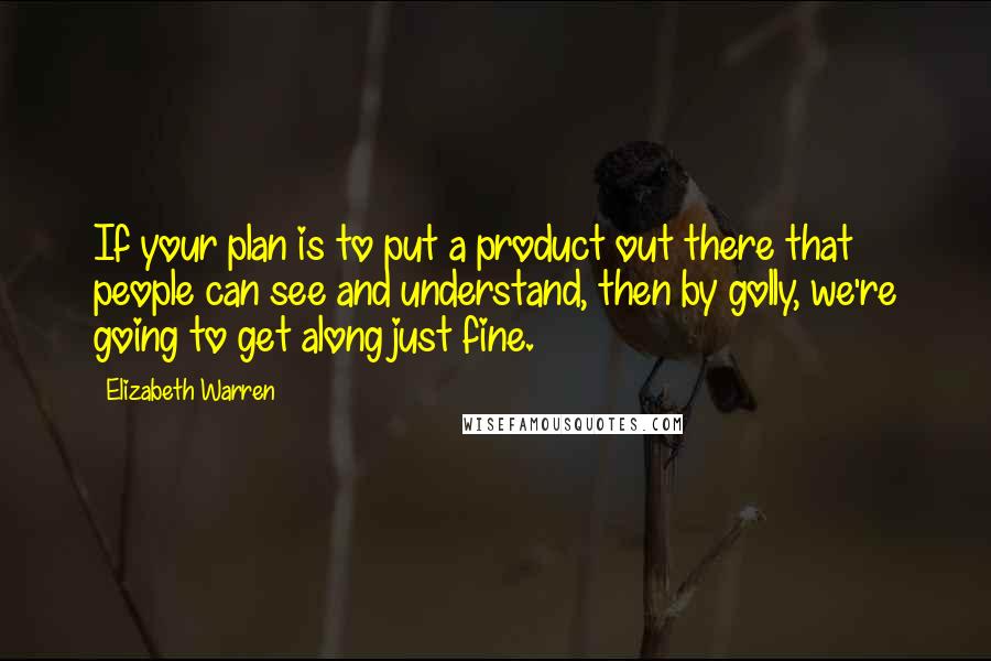 Elizabeth Warren quotes: If your plan is to put a product out there that people can see and understand, then by golly, we're going to get along just fine.