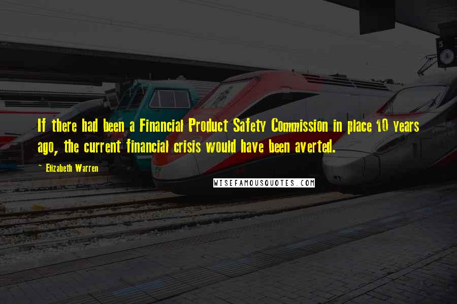 Elizabeth Warren quotes: If there had been a Financial Product Safety Commission in place 10 years ago, the current financial crisis would have been averted.