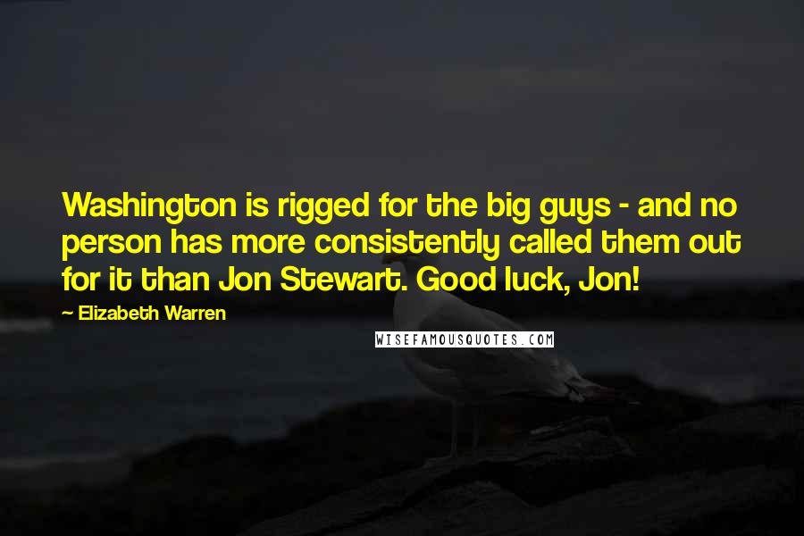 Elizabeth Warren quotes: Washington is rigged for the big guys - and no person has more consistently called them out for it than Jon Stewart. Good luck, Jon!