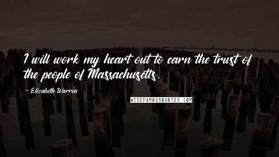 Elizabeth Warren quotes: I will work my heart out to earn the trust of the people of Massachusetts.