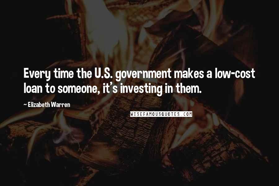 Elizabeth Warren quotes: Every time the U.S. government makes a low-cost loan to someone, it's investing in them.