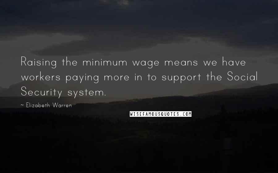 Elizabeth Warren quotes: Raising the minimum wage means we have workers paying more in to support the Social Security system.