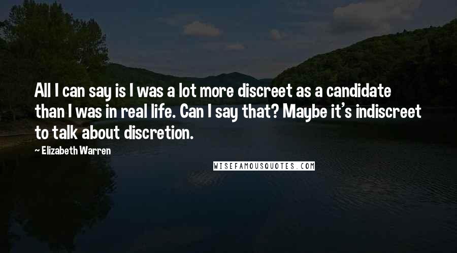 Elizabeth Warren quotes: All I can say is I was a lot more discreet as a candidate than I was in real life. Can I say that? Maybe it's indiscreet to talk about