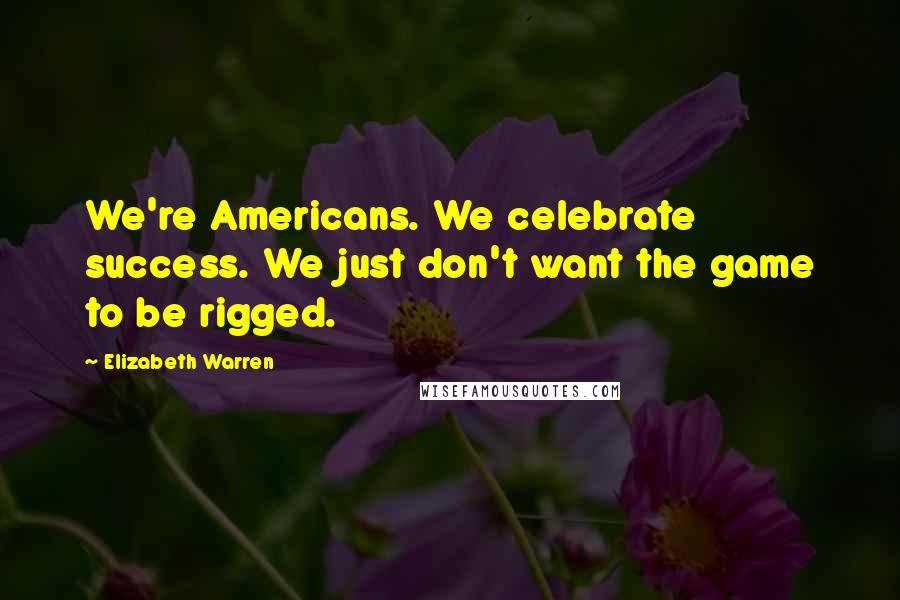 Elizabeth Warren quotes: We're Americans. We celebrate success. We just don't want the game to be rigged.