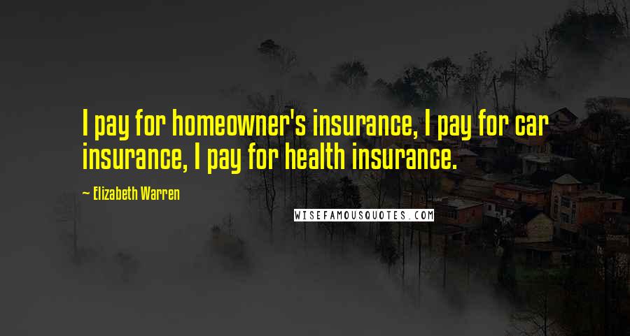Elizabeth Warren quotes: I pay for homeowner's insurance, I pay for car insurance, I pay for health insurance.