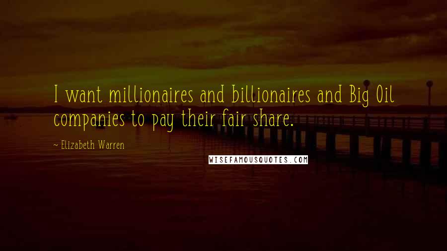 Elizabeth Warren quotes: I want millionaires and billionaires and Big Oil companies to pay their fair share.