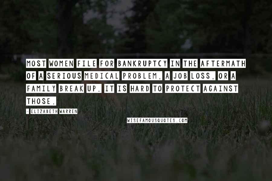 Elizabeth Warren quotes: Most women file for bankruptcy in the aftermath of a serious medical problem, a job loss, or a family break up. It is hard to protect against those.