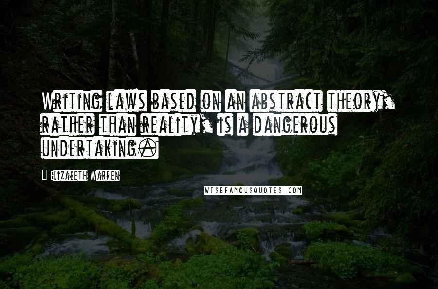 Elizabeth Warren quotes: Writing laws based on an abstract theory, rather than reality, is a dangerous undertaking.