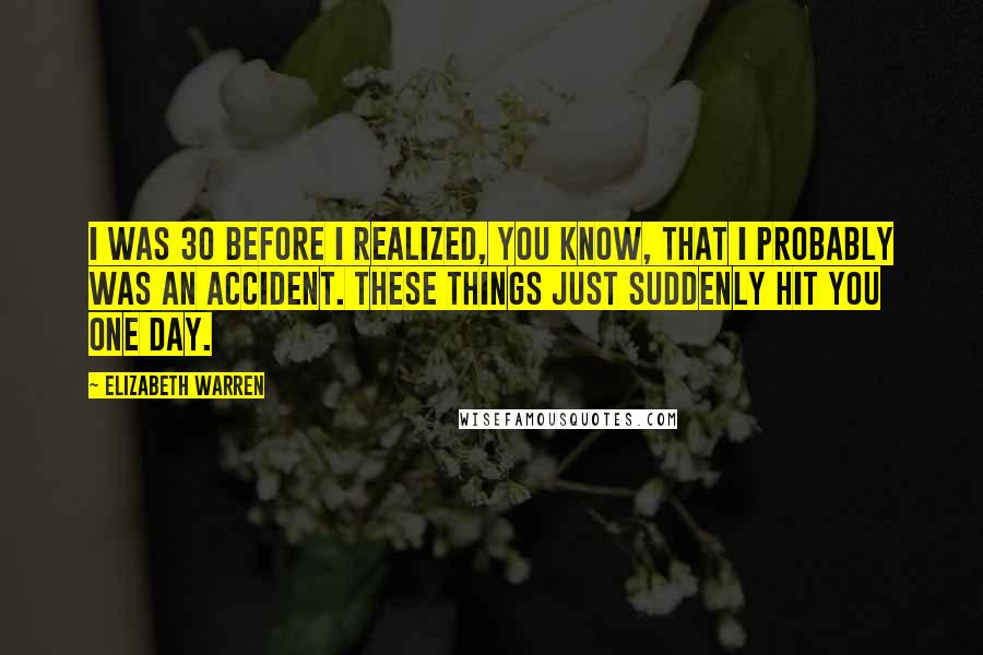 Elizabeth Warren quotes: I was 30 before I realized, you know, that I probably was an accident. These things just suddenly hit you one day.