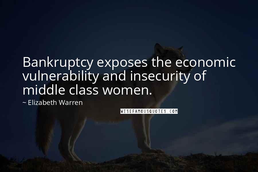 Elizabeth Warren quotes: Bankruptcy exposes the economic vulnerability and insecurity of middle class women.