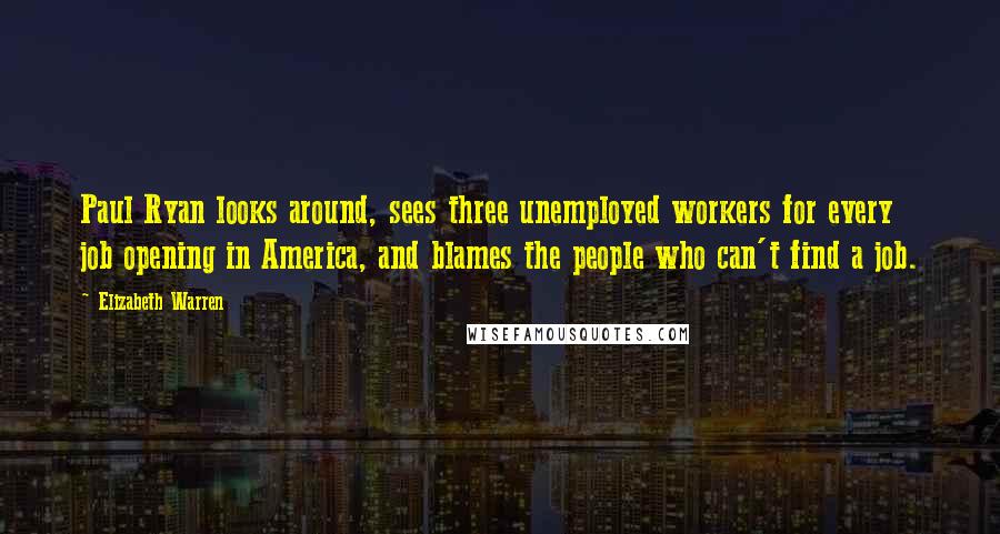 Elizabeth Warren quotes: Paul Ryan looks around, sees three unemployed workers for every job opening in America, and blames the people who can't find a job.