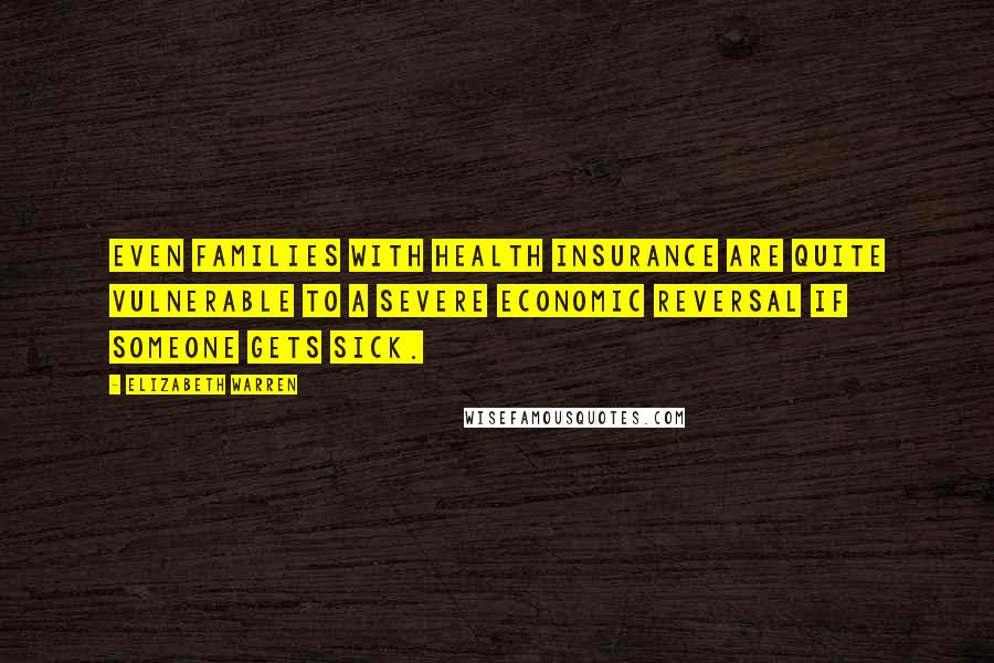 Elizabeth Warren quotes: Even families with health insurance are quite vulnerable to a severe economic reversal if someone gets sick.