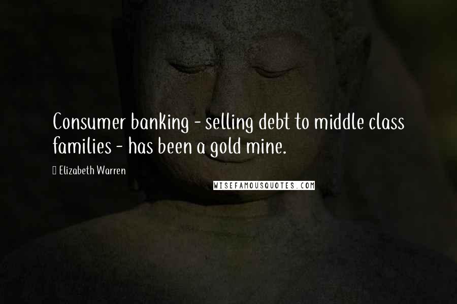 Elizabeth Warren quotes: Consumer banking - selling debt to middle class families - has been a gold mine.