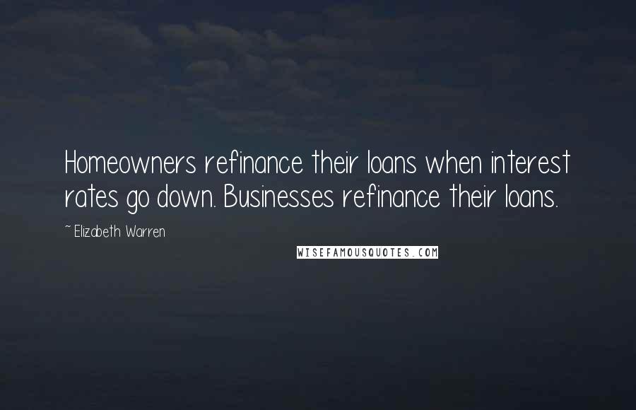 Elizabeth Warren quotes: Homeowners refinance their loans when interest rates go down. Businesses refinance their loans.