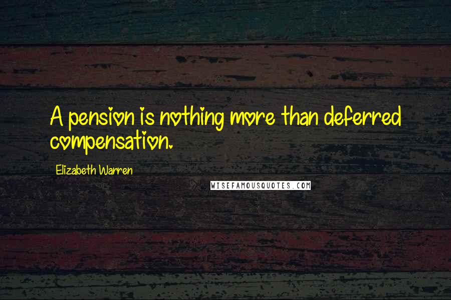 Elizabeth Warren quotes: A pension is nothing more than deferred compensation.