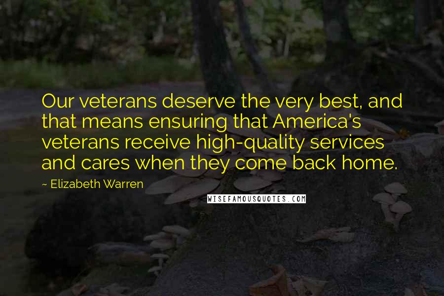 Elizabeth Warren quotes: Our veterans deserve the very best, and that means ensuring that America's veterans receive high-quality services and cares when they come back home.