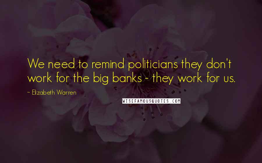 Elizabeth Warren quotes: We need to remind politicians they don't work for the big banks - they work for us.
