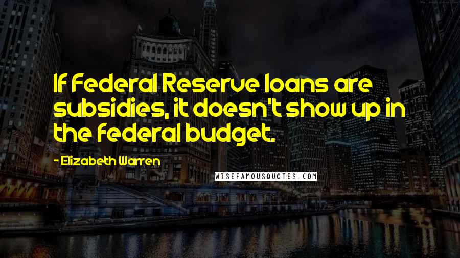 Elizabeth Warren quotes: If Federal Reserve loans are subsidies, it doesn't show up in the federal budget.